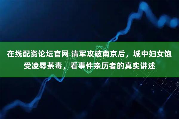 在线配资论坛官网 清军攻破南京后,城中妇女饱受凌辱荼毒,看事件亲历者的真实讲述