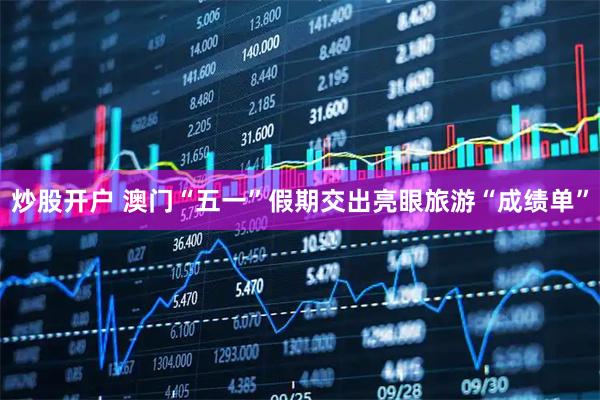 炒股开户 澳门“五一”假期交出亮眼旅游“成绩单”