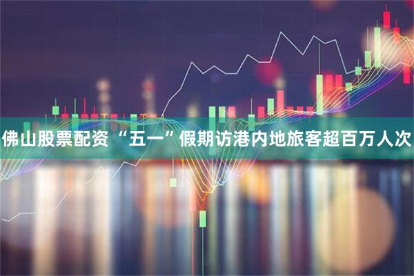 佛山股票配资 “五一”假期访港内地旅客超百万人次