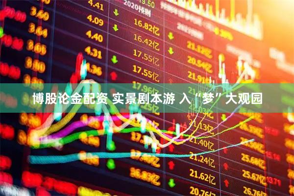 博股论金配资 实景剧本游 入“梦”大观园