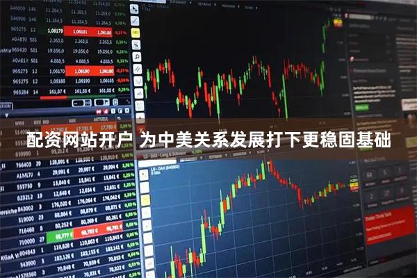 配资网站开户 为中美关系发展打下更稳固基础