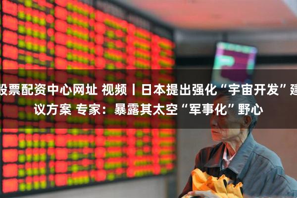 股票配资中心网址 视频丨日本提出强化“宇宙开发”建议方案 专家：暴露其太空“军事化”野心