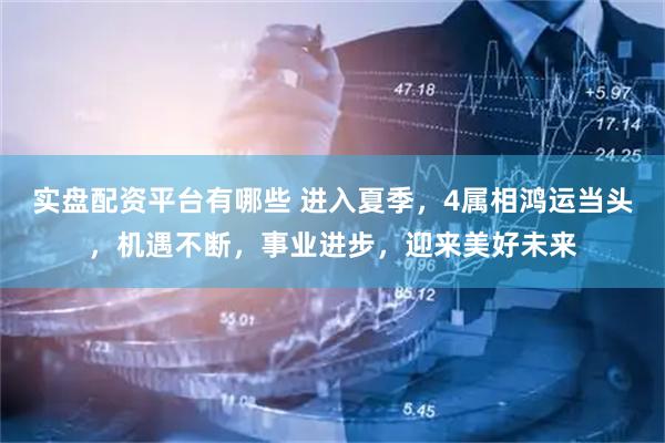实盘配资平台有哪些 进入夏季，4属相鸿运当头，机遇不断，事业进步，迎来美好未来