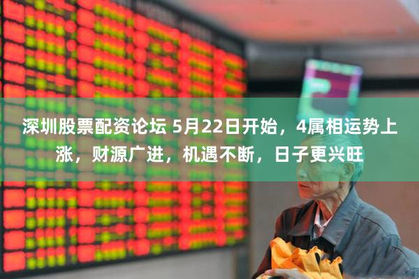 深圳股票配资论坛 5月22日开始，4属相运势上涨，财源广进，机遇不断，日子更兴旺