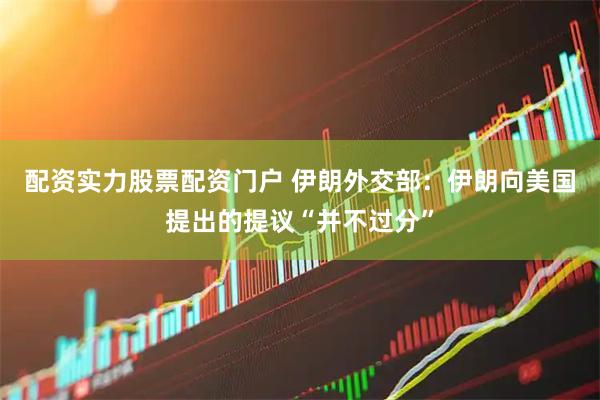 配资实力股票配资门户 伊朗外交部：伊朗向美国提出的提议“并不过分”