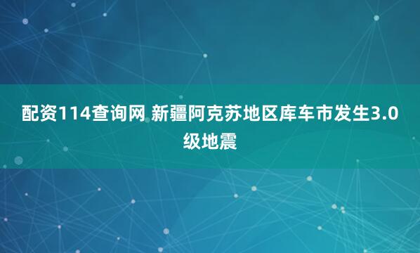 配资114查询网 新疆阿克苏地区库车市发生3.0级地震
