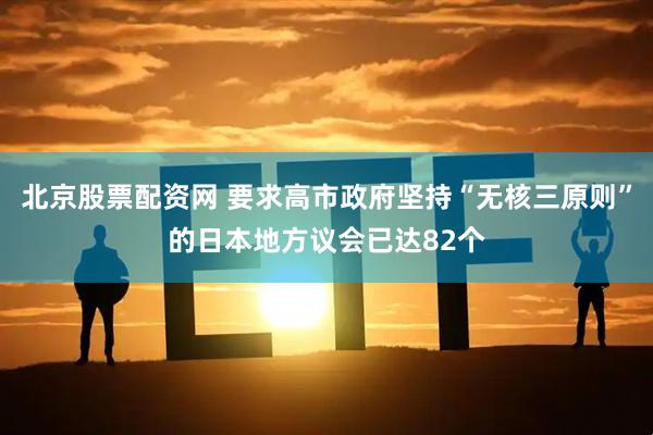北京股票配资网 要求高市政府坚持“无核三原则”的日本地方议会已达82个