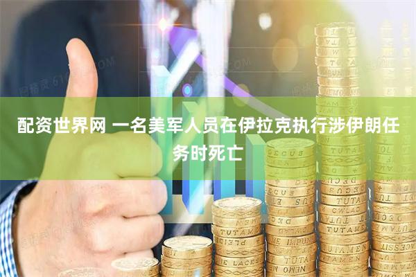 配资世界网 一名美军人员在伊拉克执行涉伊朗任务时死亡