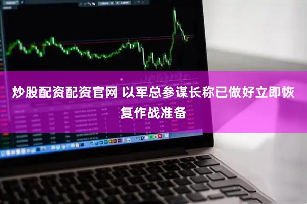 炒股配资配资官网 以军总参谋长称已做好立即恢复作战准备