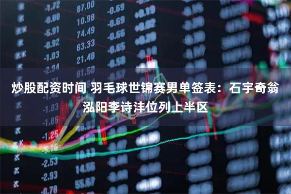 炒股配资时间 羽毛球世锦赛男单签表：石宇奇翁泓阳李诗沣位列上半区