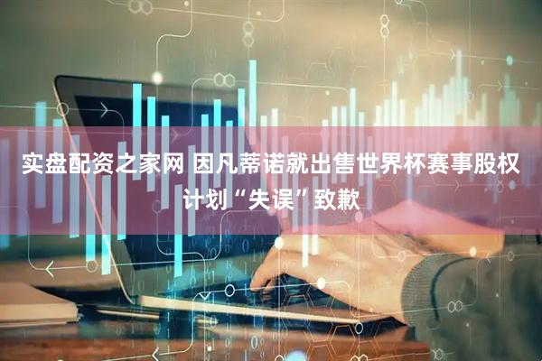 实盘配资之家网 因凡蒂诺就出售世界杯赛事股权计划“失误”致歉